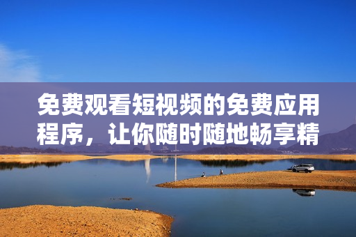 免费观看短视频的免费应用程序，让你随时随地畅享精彩影视