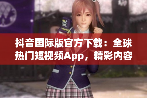 抖音国际版官方下载：全球热门短视频App，精彩内容尽在其中