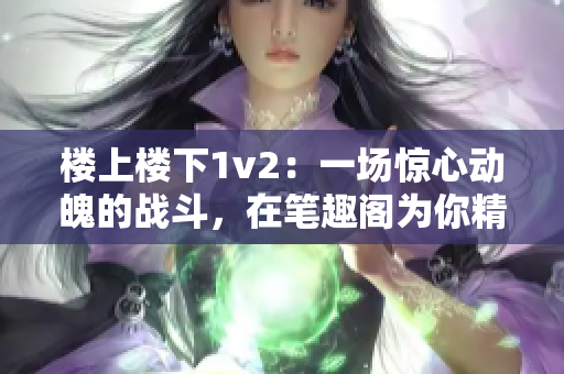 楼上楼下1v2：一场惊心动魄的战斗，在笔趣阁为你精妙呈现！