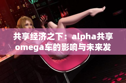 共享经济之下：alpha共享omega车的影响与未来发展