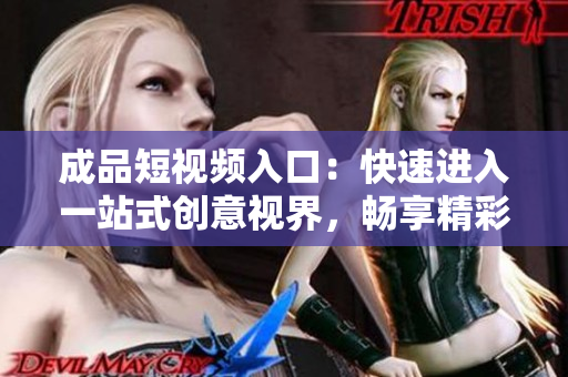 成品短视频入口：快速进入一站式创意视界，畅享精彩短片体验