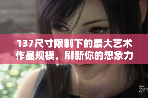 137尺寸限制下的最大艺术作品规模，刷新你的想象力