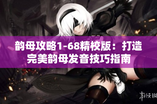 韵母攻略1-68精校版：打造完美韵母发音技巧指南
