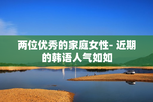 两位优秀的家庭女性- 近期的韩语人气如如