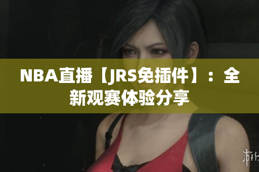 NBA直播【JRS免插件】：全新观赛体验分享