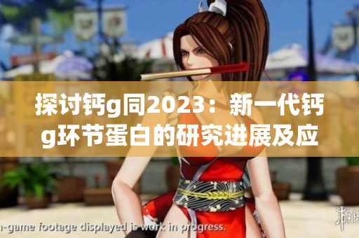 探讨钙g同2023：新一代钙g环节蛋白的研究进展及应用前景