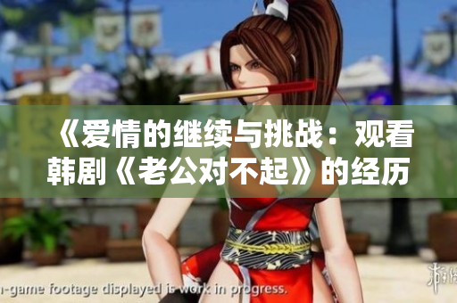 《爱情的继续与挑战：观看韩剧《老公对不起》的经历与情感反思》