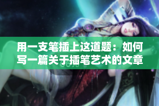 用一支笔插上这道题：如何写一篇关于插笔艺术的文章？