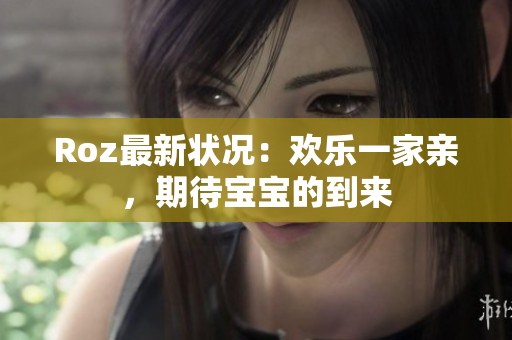Roz最新状况：欢乐一家亲，期待宝宝的到来