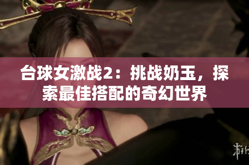 台球女激战2：挑战奶玉，探索最佳搭配的奇幻世界