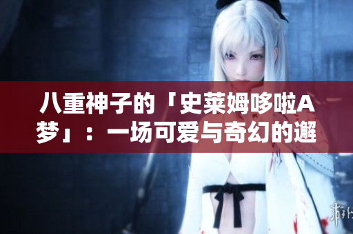 八重神子的「史莱姆哆啦A梦」：一场可爱与奇幻的邂逅
