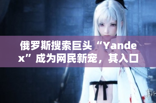 俄罗斯搜索巨头“Yandex”成为网民新宠，其入口引擎备受争议