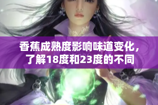香蕉成熟度影响味道变化，了解18度和23度的不同