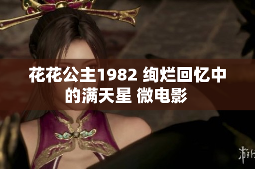 花花公主1982 绚烂回忆中的满天星 微电影 