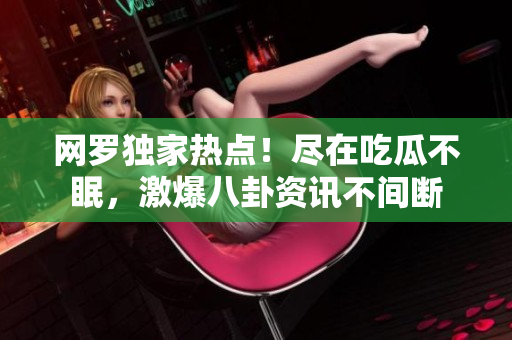 网罗独家热点！尽在吃瓜不眠，激爆八卦资讯不间断