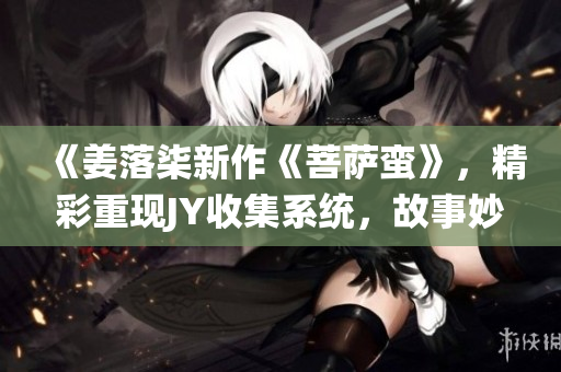 《姜落柒新作《菩萨蛮》，精彩重现JY收集系统，故事妙趣横生》