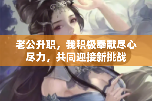 老公升职，我积极奉献尽心尽力，共同迎接新挑战