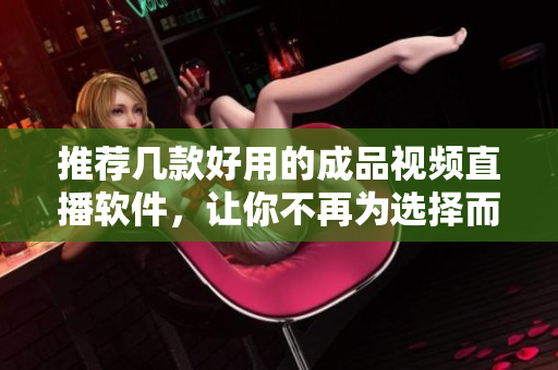 推荐几款好用的成品视频直播软件，让你不再为选择而烦恼