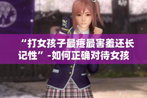 “打女孩子最疼最害羞还长记性”-如何正确对待女孩子的正确方式
