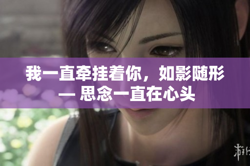 我一直牵挂着你，如影随形 — 思念一直在心头
