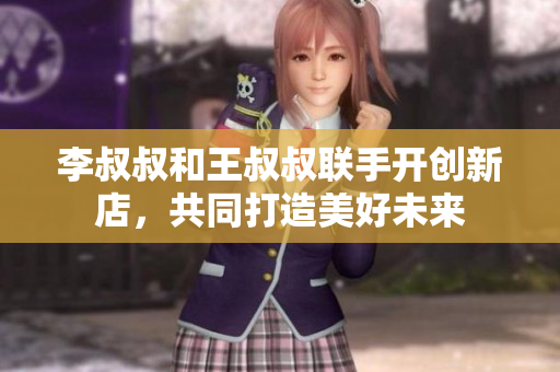 李叔叔和王叔叔联手开创新店，共同打造美好未来