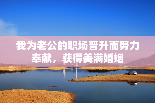 我为老公的职场晋升而努力奉献，获得美满婚姻