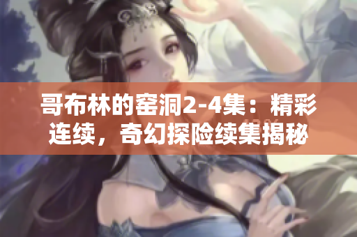 哥布林的窑洞2-4集：精彩连续，奇幻探险续集揭秘