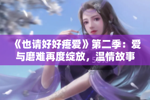 《也请好好疼爱》第二季：爱与磨难再度绽放，温情故事感动人心