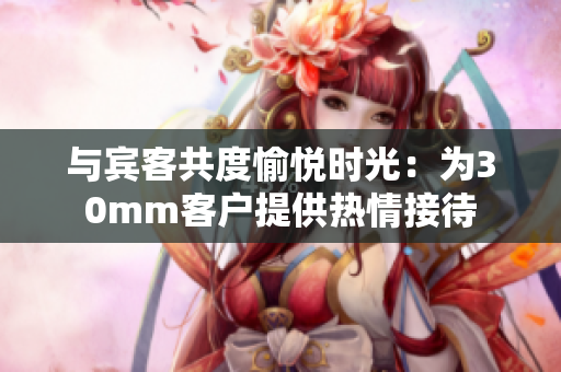 与宾客共度愉悦时光：为30mm客户提供热情接待