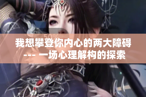 我想攀登你内心的两大障碍 --- 一场心理解构的探索