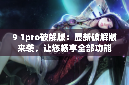 9 1pro破解版：最新破解版来袭，让您畅享全部功能