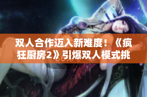 双人合作迈入新难度！《疯狂厨房2》引爆双人模式挑战力！