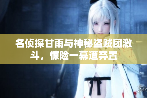 名侦探甘雨与神秘盗贼团激斗，惊险一幕遭弃置