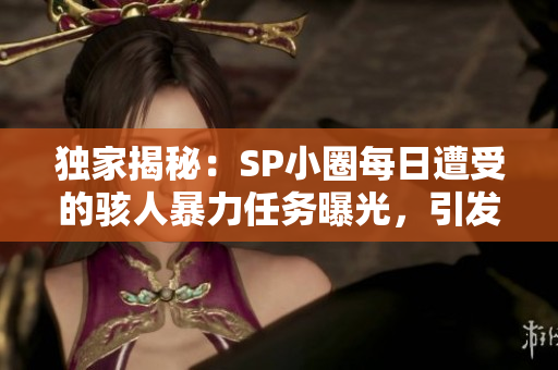 独家揭秘：SP小圈每日遭受的骇人暴力任务曝光，引发关注