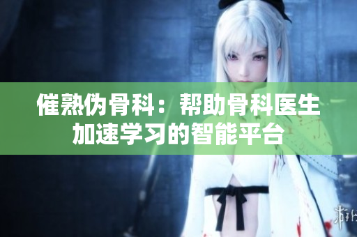 催熟伪骨科：帮助骨科医生加速学习的智能平台