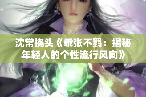 沈常挠头《乖张不羁：揭秘年轻人的个性流行风向》
