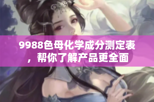 9988色母化学成分测定表，帮你了解产品更全面