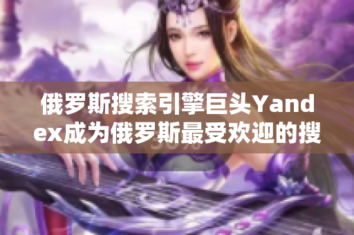 俄罗斯搜索引擎巨头Yandex成为俄罗斯最受欢迎的搜索引擎