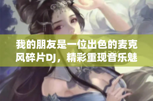 我的朋友是一位出色的麦克风碎片DJ，精彩重现音乐魅力