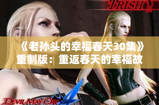 《老孙头的幸福春天30集》重制版：重返春天的幸福故事再现！