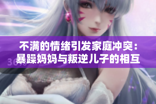 不满的情绪引发家庭冲突：暴躁妈妈与叛逆儿子的相互表现