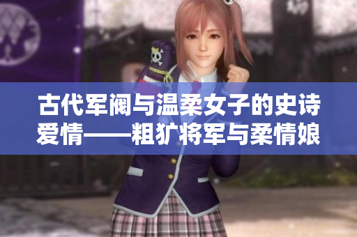 古代军阀与温柔女子的史诗爱情——粗犷将军与柔情娘子