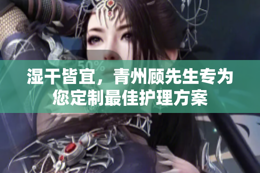 湿干皆宜，青州顾先生专为您定制最佳护理方案