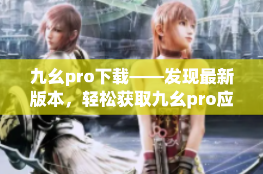 九幺pro下载——发现最新版本，轻松获取九幺pro应用