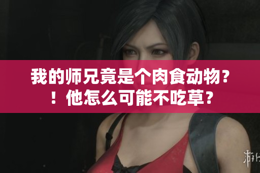 我的师兄竟是个肉食动物？！他怎么可能不吃草？