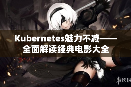Kubernetes魅力不减——全面解读经典电影大全