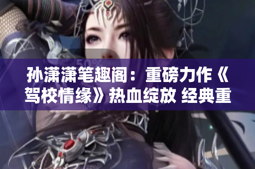 孙潇潇笔趣阁：重磅力作《驾校情缘》热血绽放 经典重生