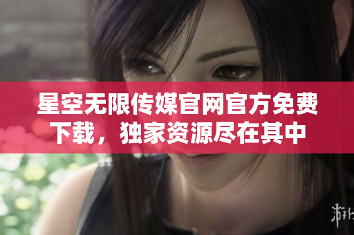 星空无限传媒官网官方免费下载，独家资源尽在其中