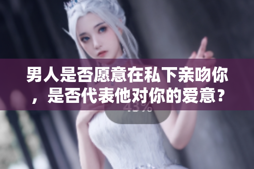 男人是否愿意在私下亲吻你，是否代表他对你的爱意？