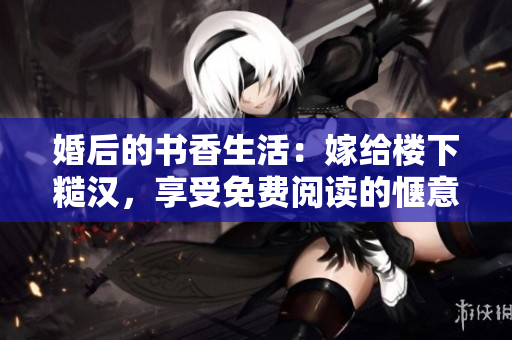 婚后的书香生活：嫁给楼下糙汉，享受免费阅读的惬意时光